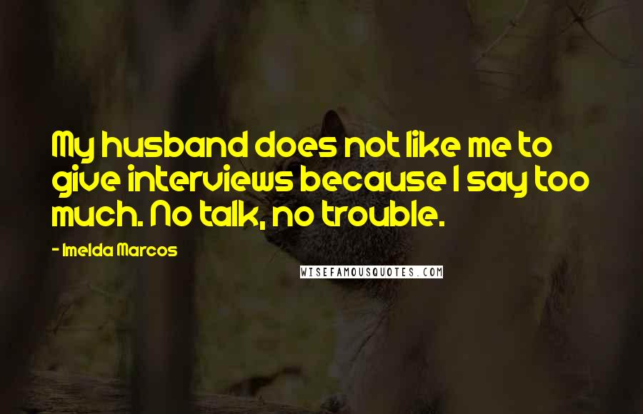 Imelda Marcos Quotes: My husband does not like me to give interviews because I say too much. No talk, no trouble.