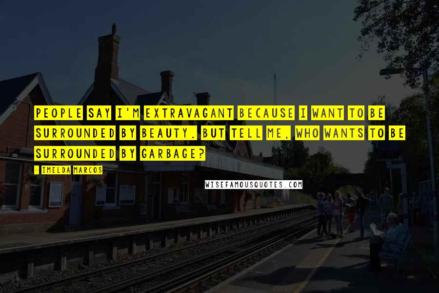 Imelda Marcos Quotes: People say I'm extravagant because I want to be surrounded by beauty. But tell me, who wants to be surrounded by garbage?