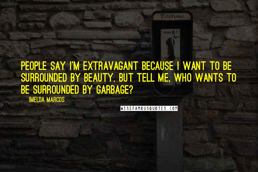 Imelda Marcos Quotes: People say I'm extravagant because I want to be surrounded by beauty. But tell me, who wants to be surrounded by garbage?