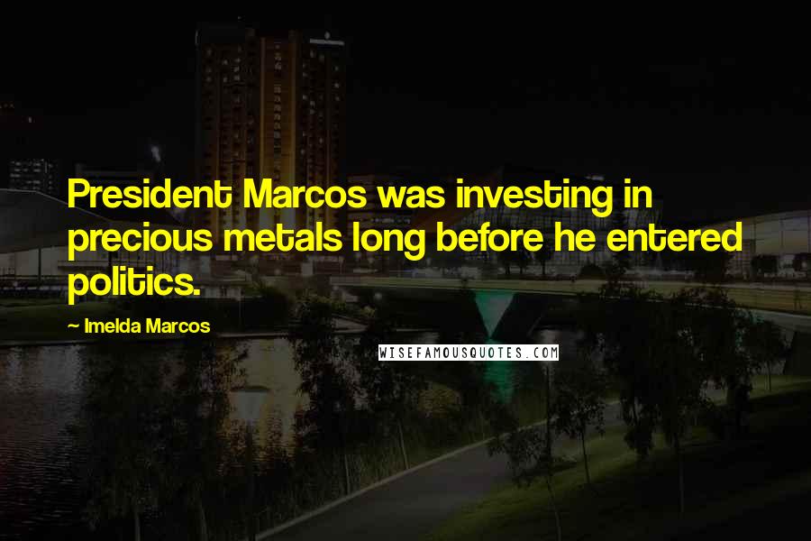 Imelda Marcos Quotes: President Marcos was investing in precious metals long before he entered politics.