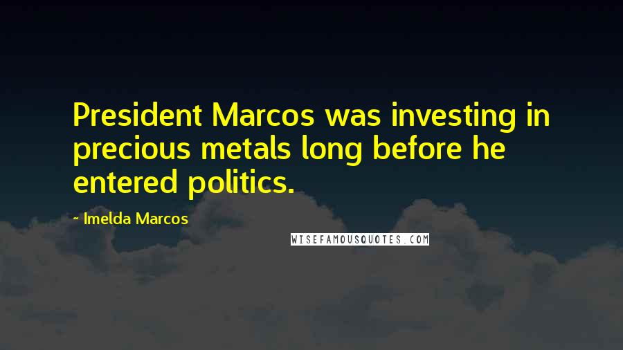 Imelda Marcos Quotes: President Marcos was investing in precious metals long before he entered politics.