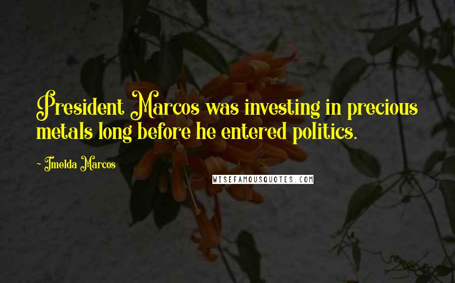 Imelda Marcos Quotes: President Marcos was investing in precious metals long before he entered politics.