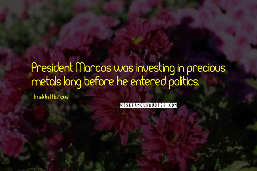 Imelda Marcos Quotes: President Marcos was investing in precious metals long before he entered politics.