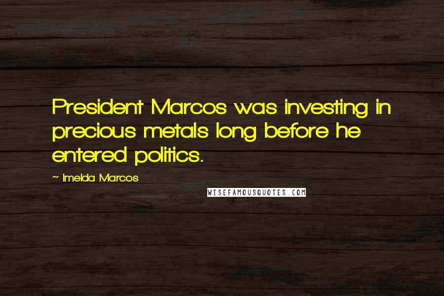 Imelda Marcos Quotes: President Marcos was investing in precious metals long before he entered politics.