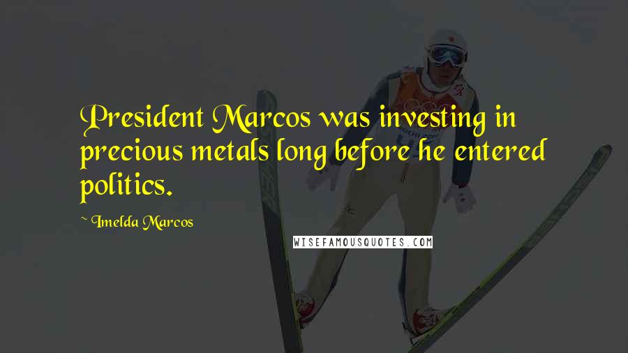 Imelda Marcos Quotes: President Marcos was investing in precious metals long before he entered politics.