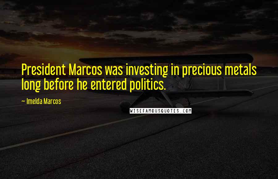 Imelda Marcos Quotes: President Marcos was investing in precious metals long before he entered politics.