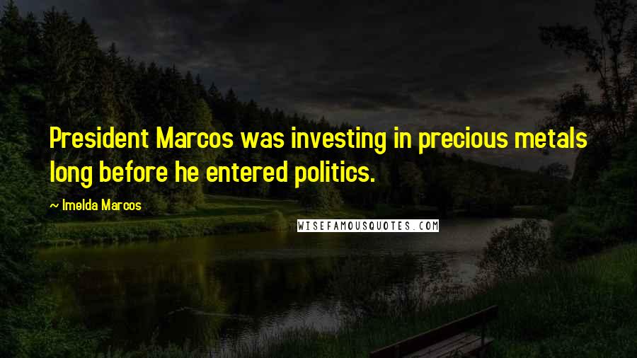 Imelda Marcos Quotes: President Marcos was investing in precious metals long before he entered politics.