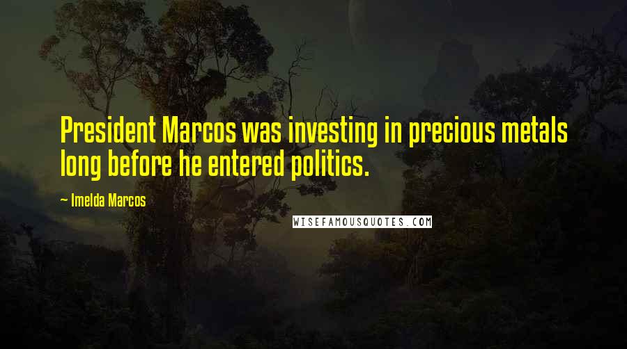 Imelda Marcos Quotes: President Marcos was investing in precious metals long before he entered politics.