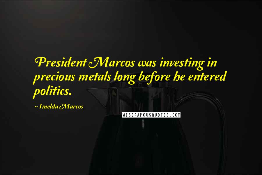 Imelda Marcos Quotes: President Marcos was investing in precious metals long before he entered politics.