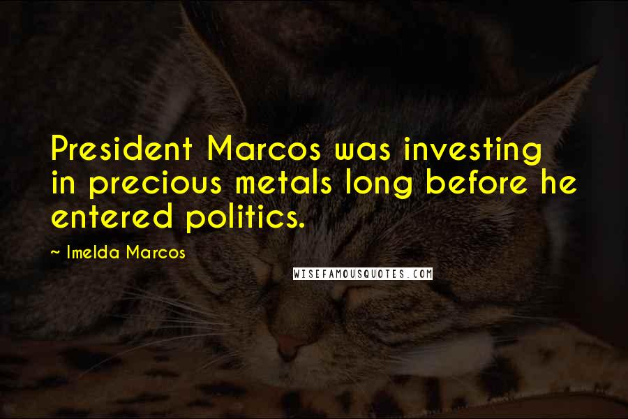 Imelda Marcos Quotes: President Marcos was investing in precious metals long before he entered politics.