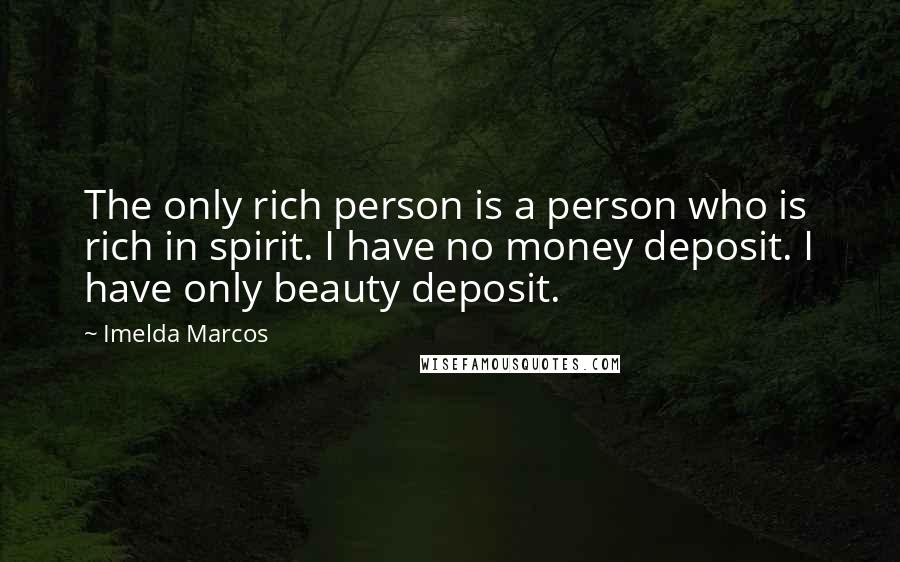 Imelda Marcos Quotes: The only rich person is a person who is rich in spirit. I have no money deposit. I have only beauty deposit.