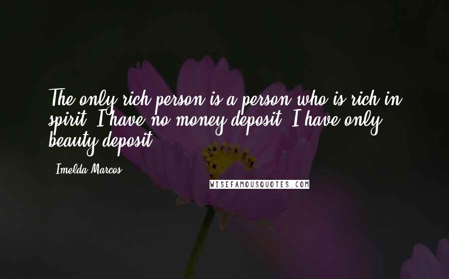 Imelda Marcos Quotes: The only rich person is a person who is rich in spirit. I have no money deposit. I have only beauty deposit.