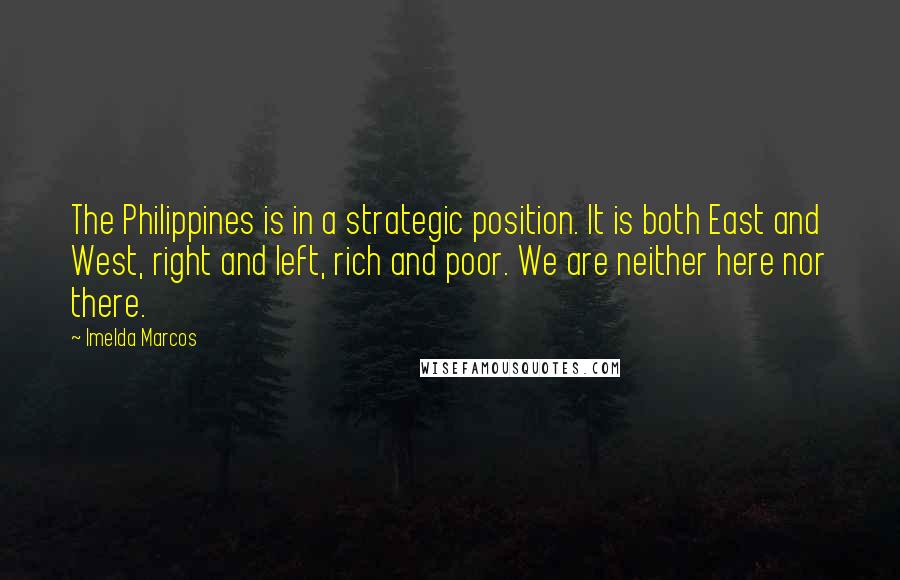 Imelda Marcos Quotes: The Philippines is in a strategic position. It is both East and West, right and left, rich and poor. We are neither here nor there.