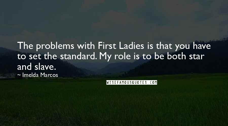 Imelda Marcos Quotes: The problems with First Ladies is that you have to set the standard. My role is to be both star and slave.