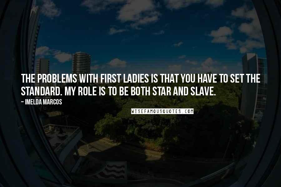 Imelda Marcos Quotes: The problems with First Ladies is that you have to set the standard. My role is to be both star and slave.