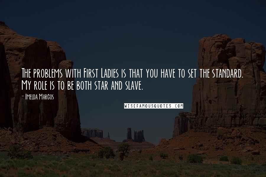 Imelda Marcos Quotes: The problems with First Ladies is that you have to set the standard. My role is to be both star and slave.