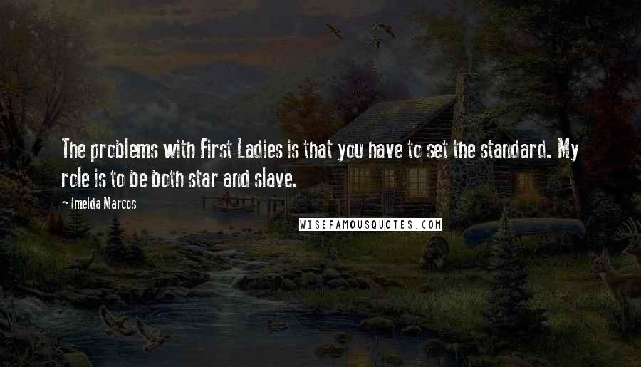 Imelda Marcos Quotes: The problems with First Ladies is that you have to set the standard. My role is to be both star and slave.