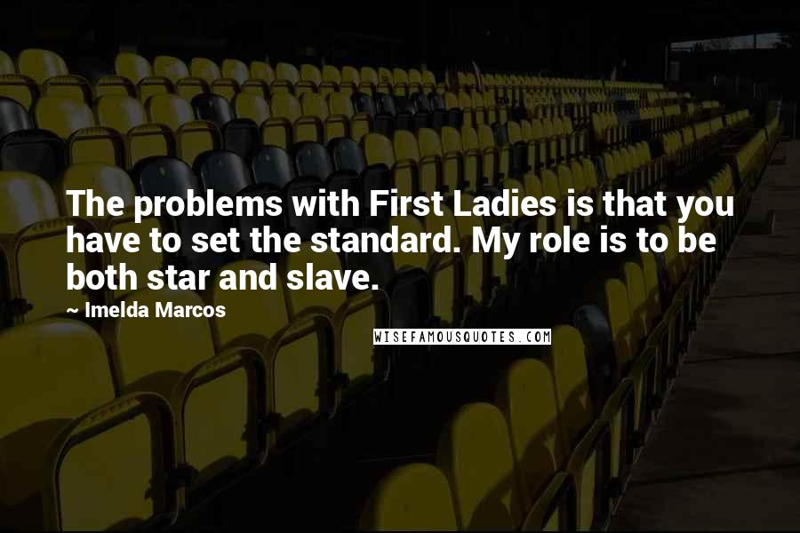 Imelda Marcos Quotes: The problems with First Ladies is that you have to set the standard. My role is to be both star and slave.