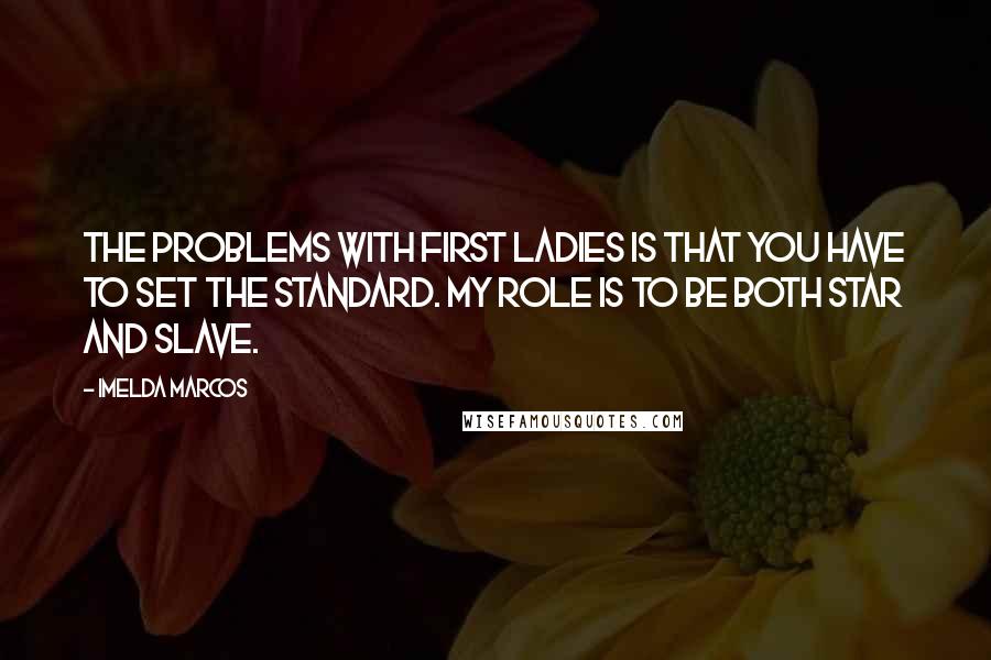 Imelda Marcos Quotes: The problems with First Ladies is that you have to set the standard. My role is to be both star and slave.