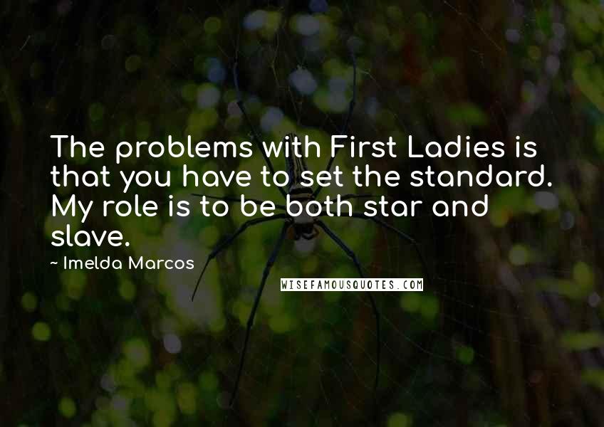 Imelda Marcos Quotes: The problems with First Ladies is that you have to set the standard. My role is to be both star and slave.