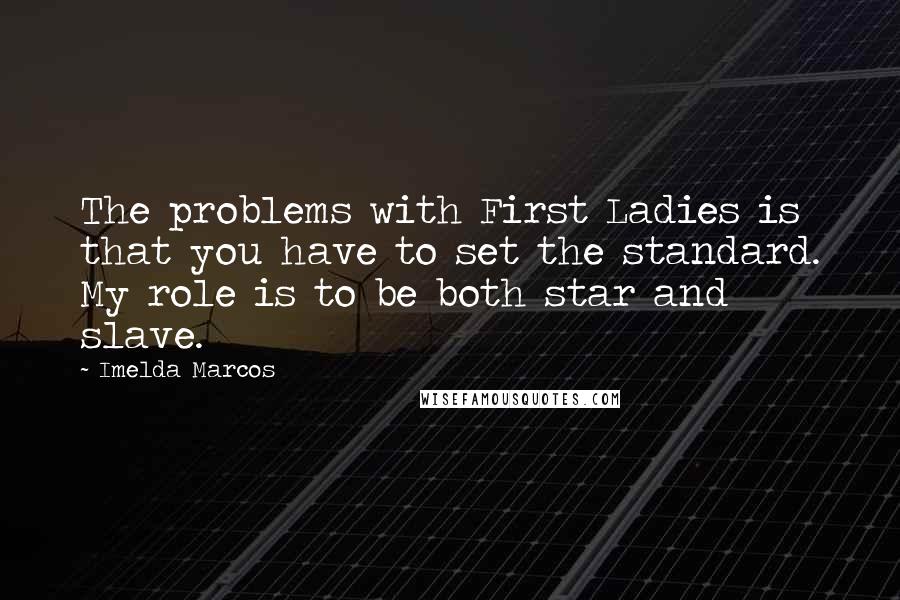 Imelda Marcos Quotes: The problems with First Ladies is that you have to set the standard. My role is to be both star and slave.