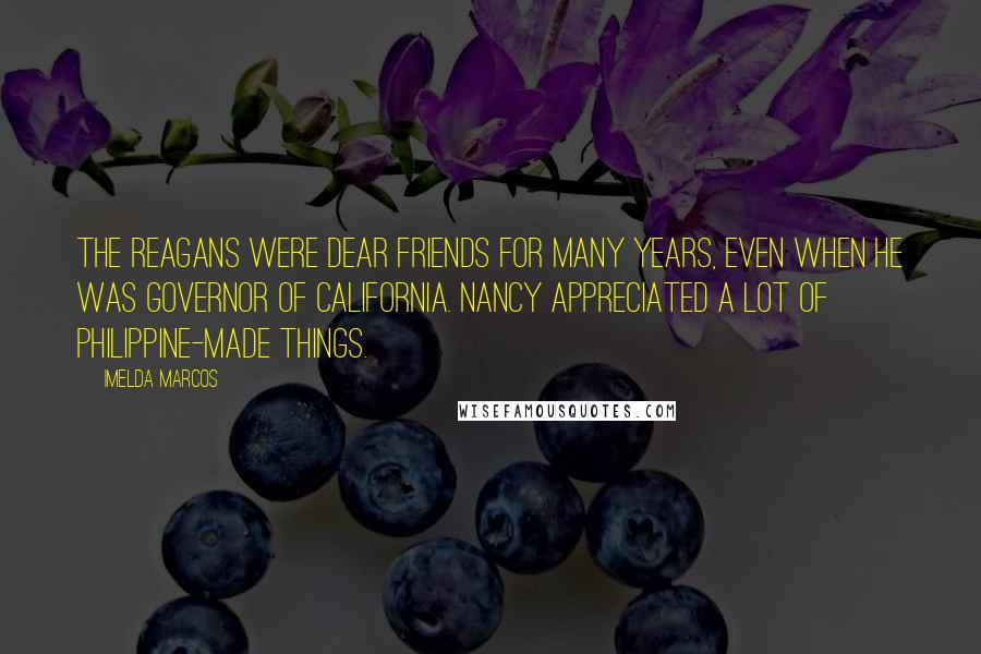 Imelda Marcos Quotes: The Reagans were dear friends for many years, even when he was governor of California. Nancy appreciated a lot of Philippine-made things.