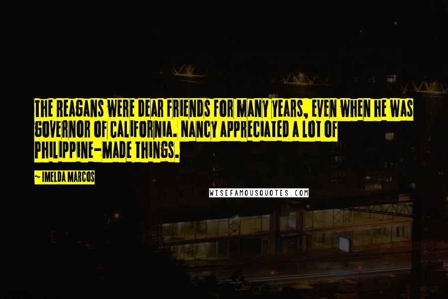 Imelda Marcos Quotes: The Reagans were dear friends for many years, even when he was governor of California. Nancy appreciated a lot of Philippine-made things.