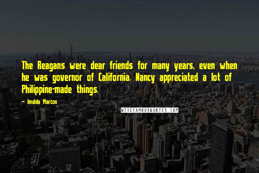 Imelda Marcos Quotes: The Reagans were dear friends for many years, even when he was governor of California. Nancy appreciated a lot of Philippine-made things.