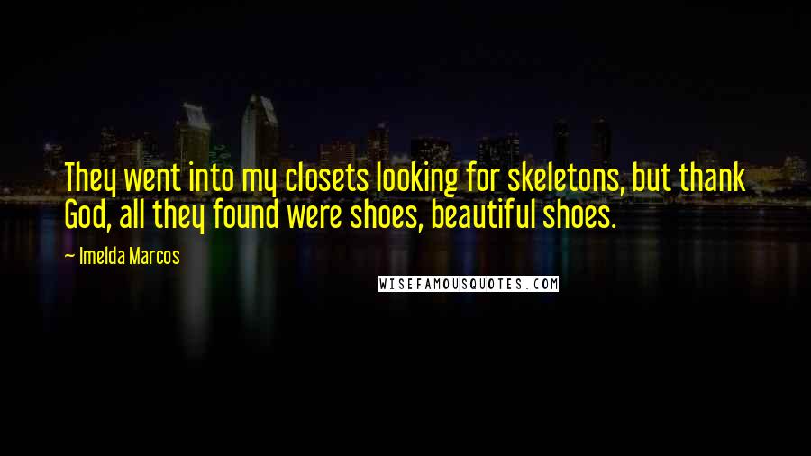 Imelda Marcos Quotes: They went into my closets looking for skeletons, but thank God, all they found were shoes, beautiful shoes.