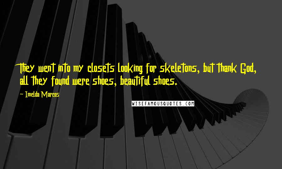 Imelda Marcos Quotes: They went into my closets looking for skeletons, but thank God, all they found were shoes, beautiful shoes.