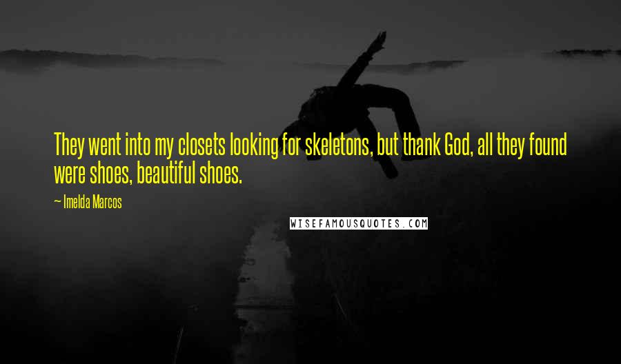 Imelda Marcos Quotes: They went into my closets looking for skeletons, but thank God, all they found were shoes, beautiful shoes.