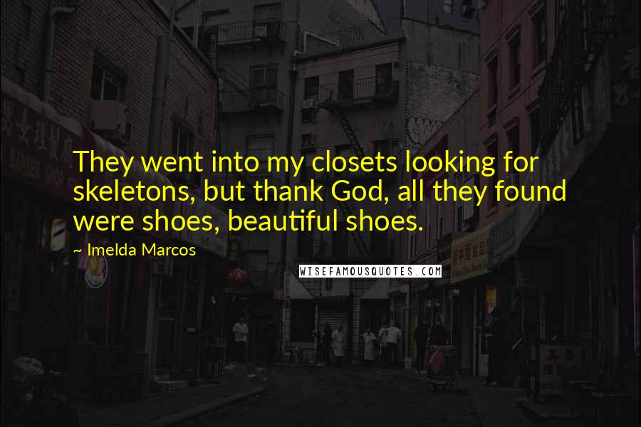 Imelda Marcos Quotes: They went into my closets looking for skeletons, but thank God, all they found were shoes, beautiful shoes.