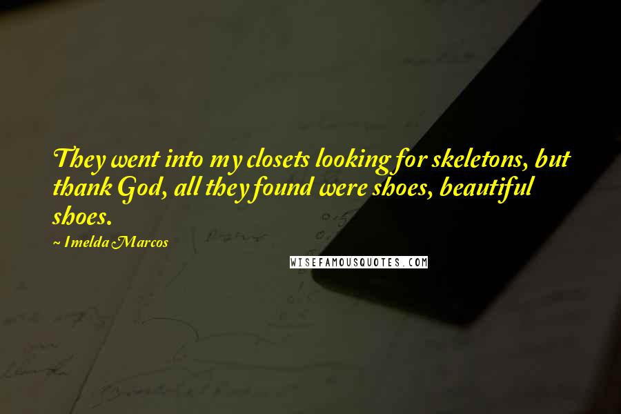 Imelda Marcos Quotes: They went into my closets looking for skeletons, but thank God, all they found were shoes, beautiful shoes.