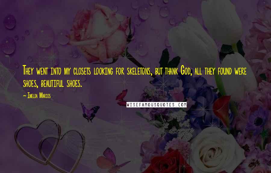 Imelda Marcos Quotes: They went into my closets looking for skeletons, but thank God, all they found were shoes, beautiful shoes.