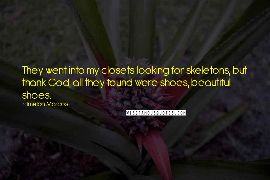 Imelda Marcos Quotes: They went into my closets looking for skeletons, but thank God, all they found were shoes, beautiful shoes.