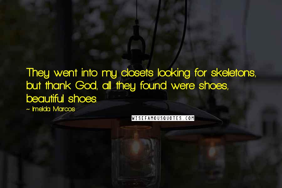 Imelda Marcos Quotes: They went into my closets looking for skeletons, but thank God, all they found were shoes, beautiful shoes.