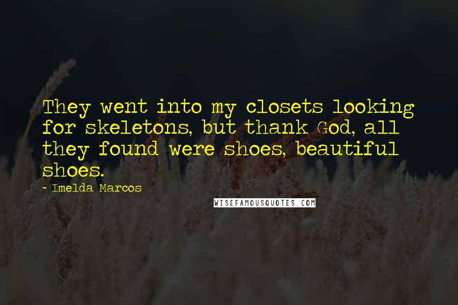 Imelda Marcos Quotes: They went into my closets looking for skeletons, but thank God, all they found were shoes, beautiful shoes.