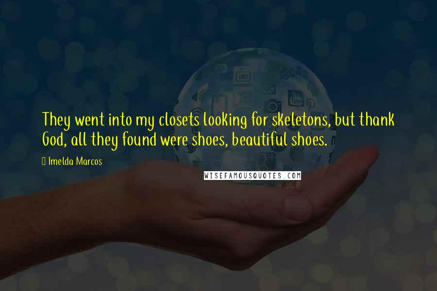 Imelda Marcos Quotes: They went into my closets looking for skeletons, but thank God, all they found were shoes, beautiful shoes.