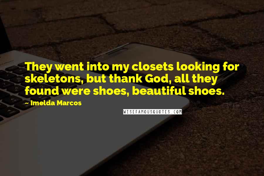 Imelda Marcos Quotes: They went into my closets looking for skeletons, but thank God, all they found were shoes, beautiful shoes.