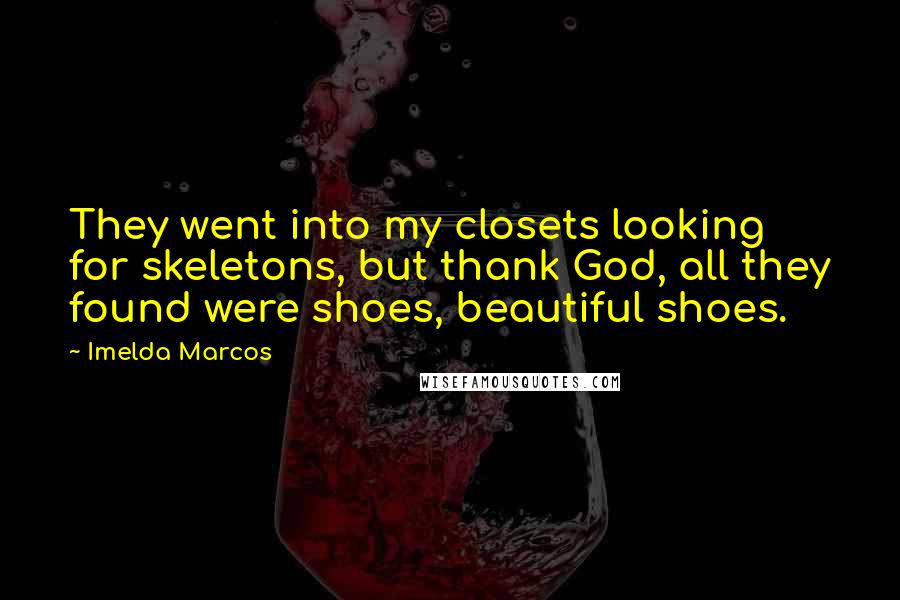 Imelda Marcos Quotes: They went into my closets looking for skeletons, but thank God, all they found were shoes, beautiful shoes.