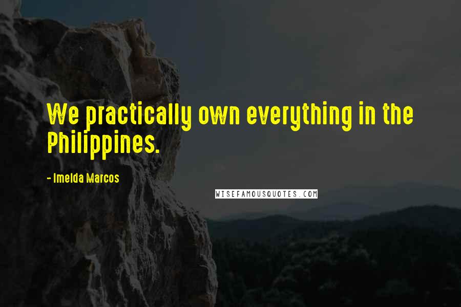 Imelda Marcos Quotes: We practically own everything in the Philippines.