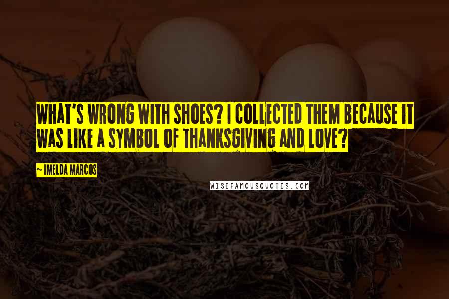 Imelda Marcos Quotes: What's wrong with shoes? I collected them because it was like a symbol of thanksgiving and love?