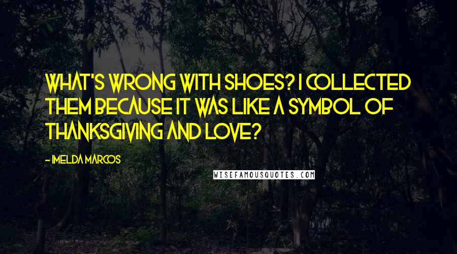 Imelda Marcos Quotes: What's wrong with shoes? I collected them because it was like a symbol of thanksgiving and love?