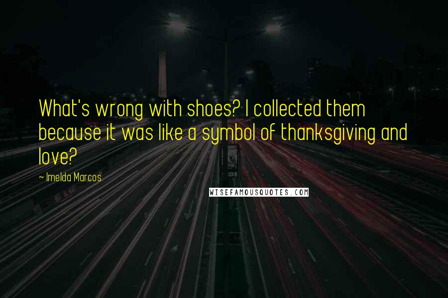 Imelda Marcos Quotes: What's wrong with shoes? I collected them because it was like a symbol of thanksgiving and love?