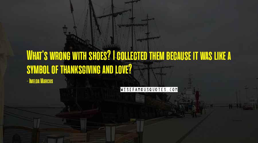 Imelda Marcos Quotes: What's wrong with shoes? I collected them because it was like a symbol of thanksgiving and love?