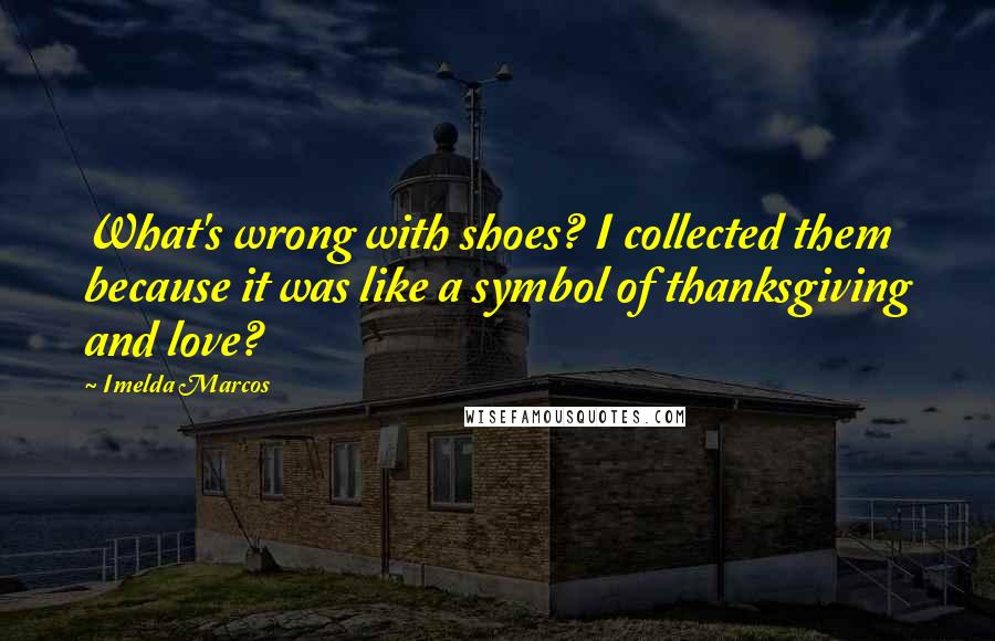 Imelda Marcos Quotes: What's wrong with shoes? I collected them because it was like a symbol of thanksgiving and love?