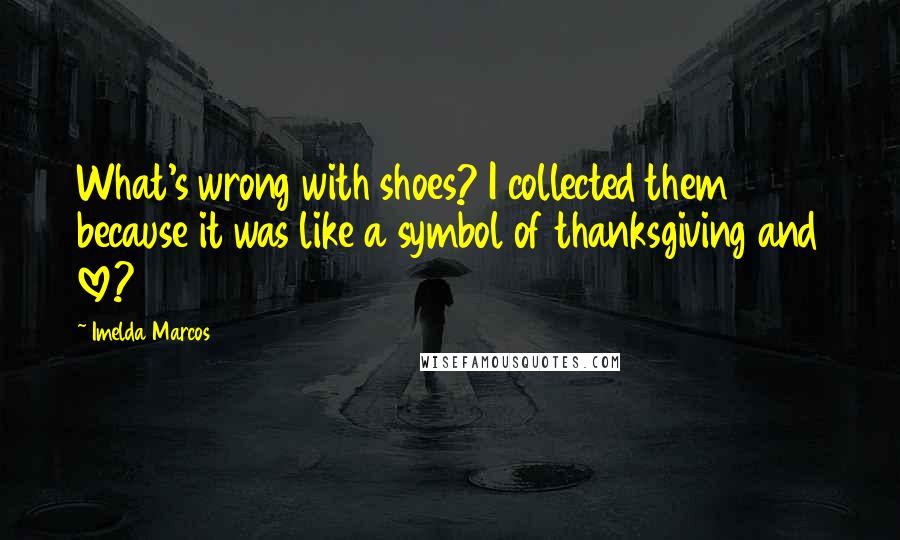 Imelda Marcos Quotes: What's wrong with shoes? I collected them because it was like a symbol of thanksgiving and love?
