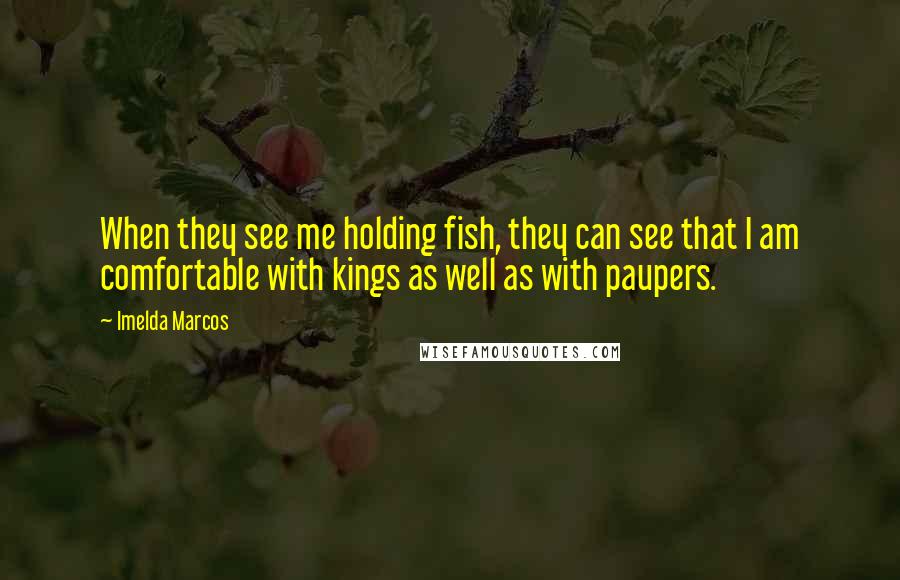 Imelda Marcos Quotes: When they see me holding fish, they can see that I am comfortable with kings as well as with paupers.