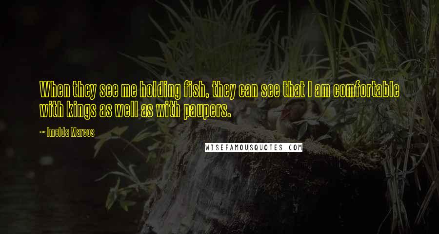 Imelda Marcos Quotes: When they see me holding fish, they can see that I am comfortable with kings as well as with paupers.