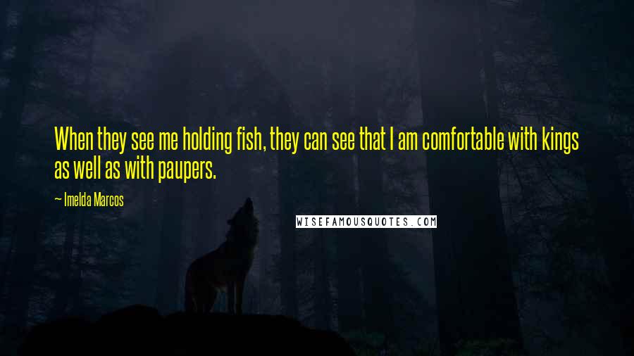 Imelda Marcos Quotes: When they see me holding fish, they can see that I am comfortable with kings as well as with paupers.